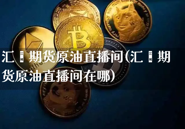 汇鑫期货原油直播间(汇鑫期货原油直播间在哪)_https://www.qldgs.com_国际期货_第1张