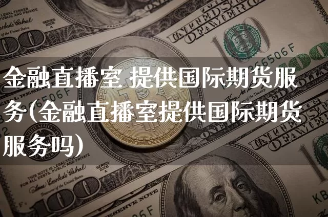 金融直播室 提供国际期货服务(金融直播室提供国际期货服务吗)_https://www.qldgs.com_原油期货_第1张