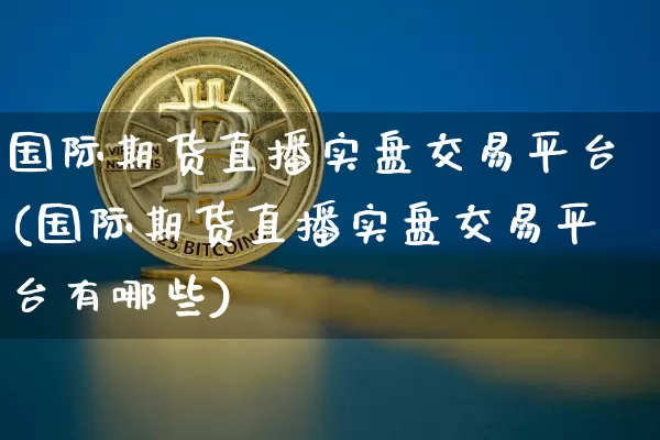 国际期货直播实盘交易平台(国际期货直播实盘交易平台有哪些)_https://www.qldgs.com_内盘期货_第1张