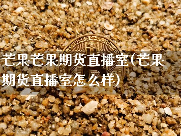 芒果芒果期货直播室(芒果期货直播室怎么样)_https://www.qldgs.com_黄金期货_第1张