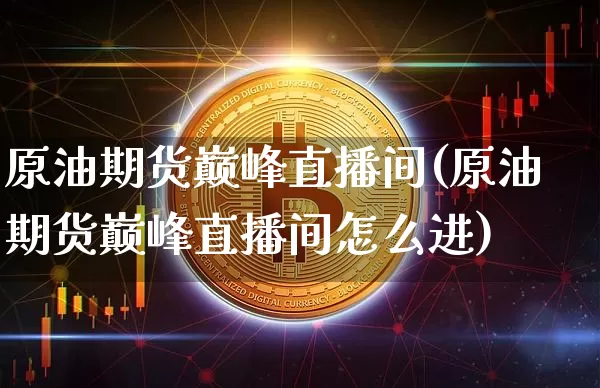 原油期货巅峰直播间(原油期货巅峰直播间怎么进)_https://www.qldgs.com_内盘期货_第1张