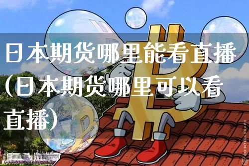 日本期货哪里能看直播(日本期货哪里可以看直播)_https://www.qldgs.com_期货_第1张