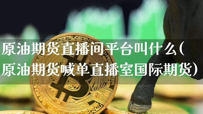 原油期货直播间平台叫什么(原油期货喊单直播室国际期货)_https://www.qldgs.com_原油期货_第1张