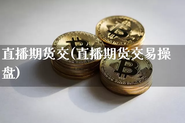 直播期货交(直播期货交易操盘)_https://www.qldgs.com_国际期货_第1张