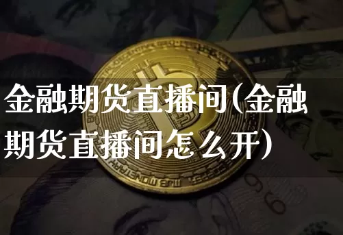金融期货直播间(金融期货直播间怎么开)_https://www.qldgs.com_期货_第1张
