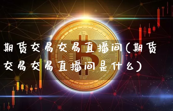 期货交易交易直播间(期货交易交易直播间是什么)_https://www.qldgs.com_恒指期货_第1张