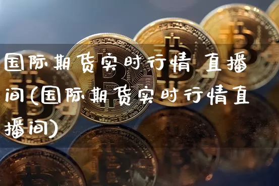 国际期货实时行情 直播间(国际期货实时行情直播间)_https://www.qldgs.com_内盘期货_第1张