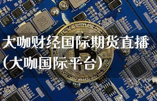 大咖财经国际期货直播(大咖国际平台)_https://www.qldgs.com_原油期货_第1张