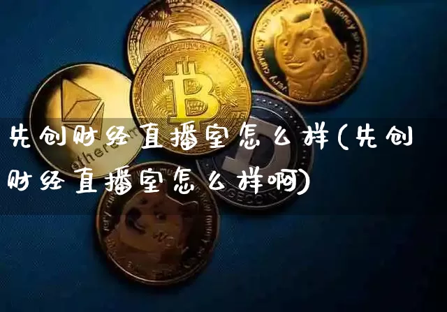 先创财经直播室怎么样(先创财经直播室怎么样啊)_https://www.qldgs.com_恒指期货_第1张