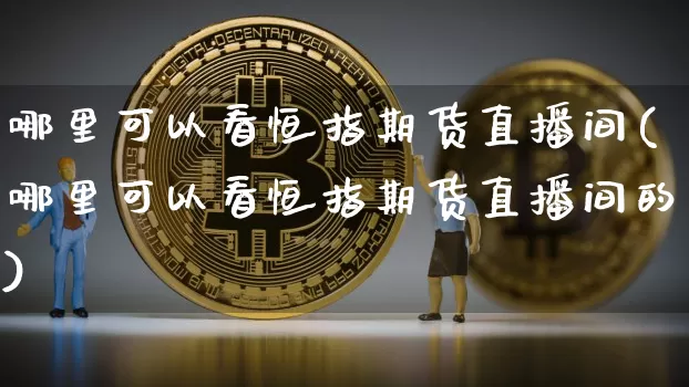 哪里可以看恒指期货直播间(哪里可以看恒指期货直播间的)_https://www.qldgs.com_期货_第1张