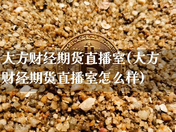 大方财经期货直播室(大方财经期货直播室怎么样)_https://www.qldgs.com_内盘期货_第1张