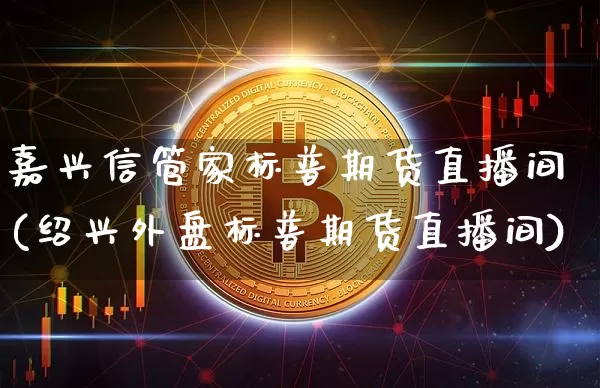 嘉兴信管家标普期货直播间(绍兴外盘标普期货直播间)_https://www.qldgs.com_原油期货_第1张