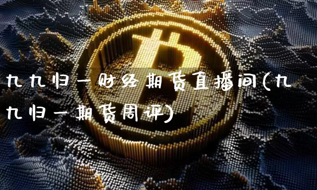 九九归一财经期货直播间(九九归一期货周评)_https://www.qldgs.com_内盘期货_第1张