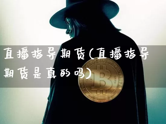 直播指导期货(直播指导期货是真的吗)_https://www.qldgs.com_国际期货_第1张