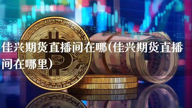 佳兴期货直播间在哪(佳兴期货直播间在哪里)_https://www.qldgs.com_恒指期货_第1张