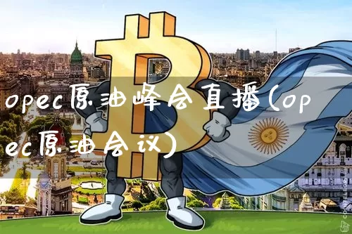 opec原油峰会直播(opec原油会议)_https://www.qldgs.com_原油期货_第1张