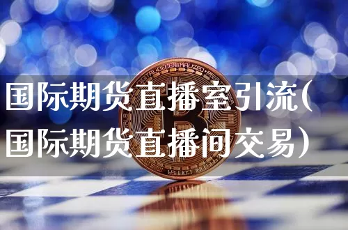 国际期货直播室引流(国际期货直播间交易)_https://www.qldgs.com_原油期货_第1张