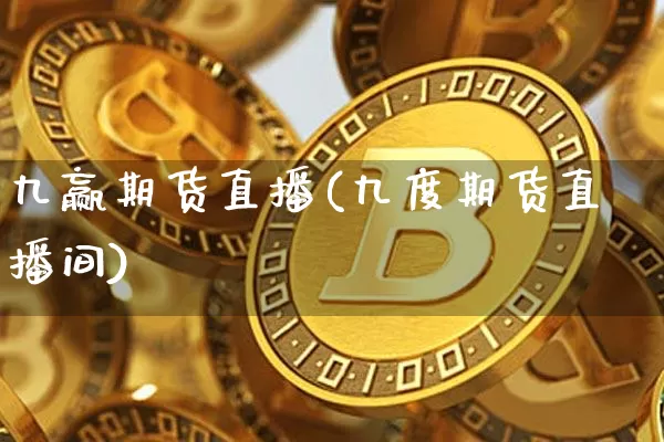 九赢期货直播(九度期货直播间)_https://www.qldgs.com_内盘期货_第1张
