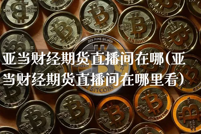 亚当财经期货直播间在哪(亚当财经期货直播间在哪里看)_https://www.qldgs.com_原油期货_第1张