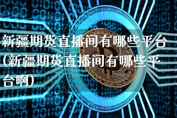 新疆期货直播间有哪些平台(新疆期货直播间有哪些平台啊)_https://www.qldgs.com_原油期货_第1张