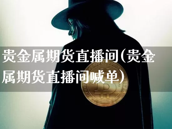 贵金属期货直播间(贵金属期货直播间喊单)_https://www.qldgs.com_内盘期货_第1张