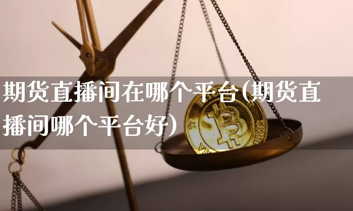 期货直播间在哪个平台(期货直播间哪个平台好)_https://www.qldgs.com_内盘期货_第1张