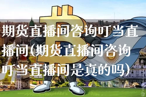 期货直播间咨询叮当直播间(期货直播间咨询叮当直播间是真的吗)_https://www.qldgs.com_黄金期货_第1张