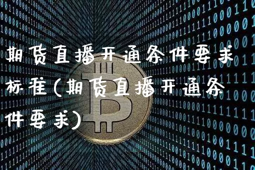期货直播开通条件要求标准(期货直播开通条件要求)_https://www.qldgs.com_原油期货_第1张