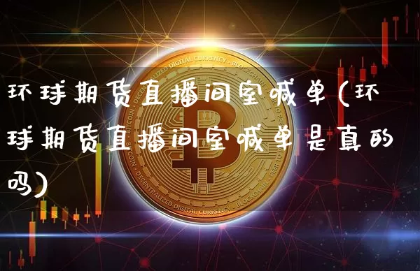 环球期货直播间室喊单(环球期货直播间室喊单是真的吗)_https://www.qldgs.com_国际期货_第1张