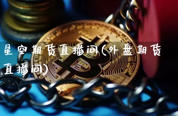 星空期货直播间(外盘期货直播间)_https://www.qldgs.com_黄金期货_第1张
