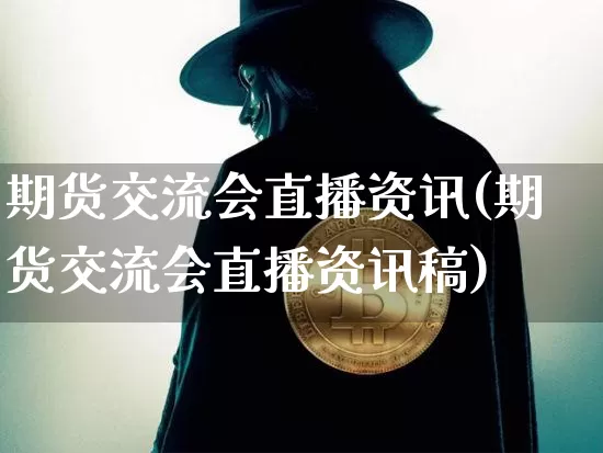 期货交流会直播资讯(期货交流会直播资讯稿)_https://www.qldgs.com_黄金期货_第1张
