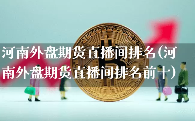 河南外盘期货直播间排名(河南外盘期货直播间排名前十)_https://www.qldgs.com_内盘期货_第1张