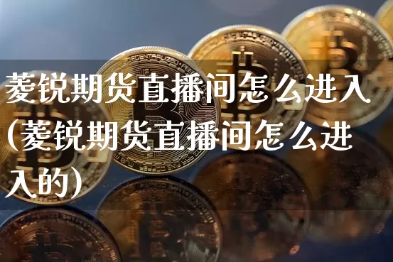 菱锐期货直播间怎么进入(菱锐期货直播间怎么进入的)_https://www.qldgs.com_原油期货_第1张