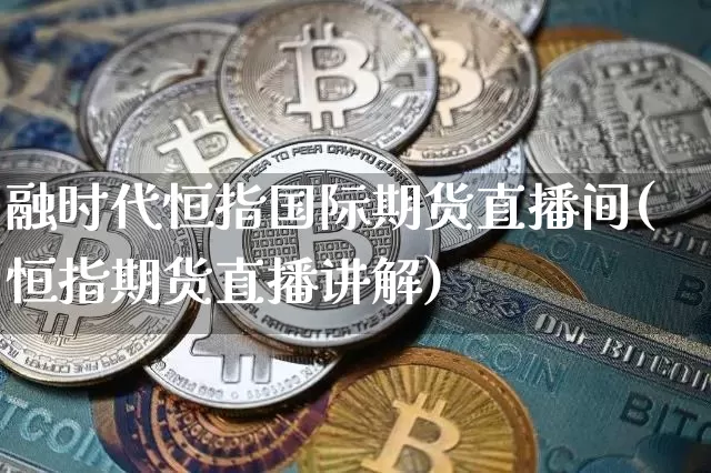 融时代恒指国际期货直播间(恒指期货直播讲解)_https://www.qldgs.com_国际期货_第1张