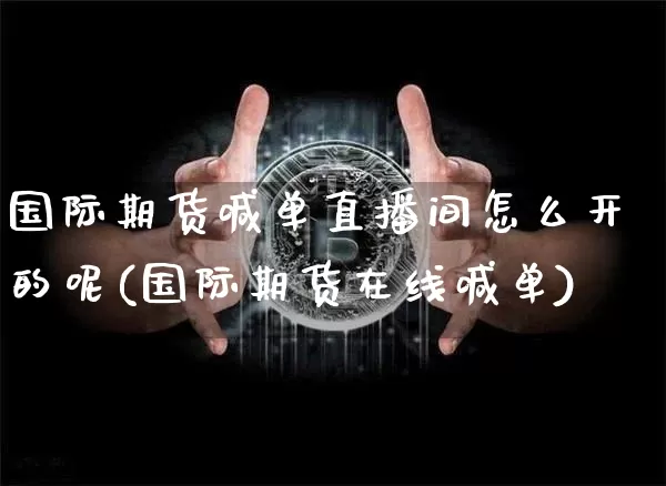 国际期货喊单直播间怎么开的呢(国际期货在线喊单)_https://www.qldgs.com_原油期货_第1张