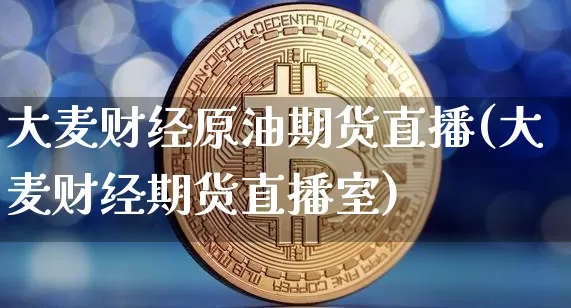 大麦财经原油期货直播(大麦财经期货直播室)_https://www.qldgs.com_内盘期货_第1张