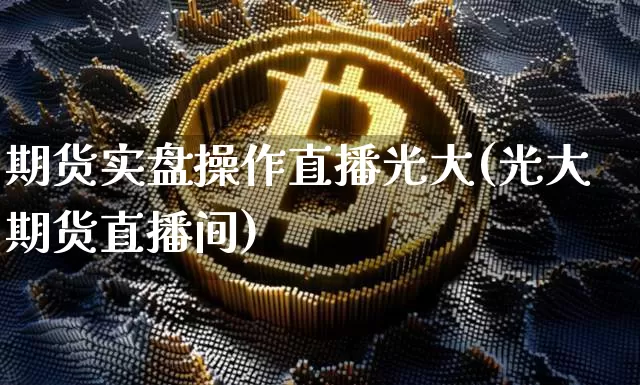 期货实盘操作直播光大(光大期货直播间)_https://www.qldgs.com_原油期货_第1张