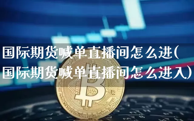 国际期货喊单直播间怎么进(国际期货喊单直播间怎么进入)_https://www.qldgs.com_恒指期货_第1张