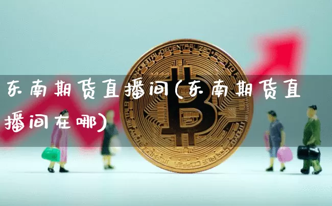 东南期货直播间(东南期货直播间在哪)_https://www.qldgs.com_恒指期货_第1张
