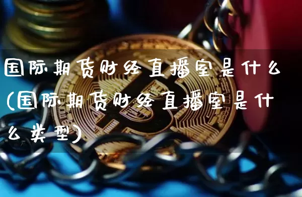 国际期货财经直播室是什么(国际期货财经直播室是什么类型)_https://www.qldgs.com_恒指期货_第1张