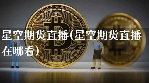 星空期货直播(星空期货直播在哪看)_https://www.qldgs.com_黄金期货_第1张