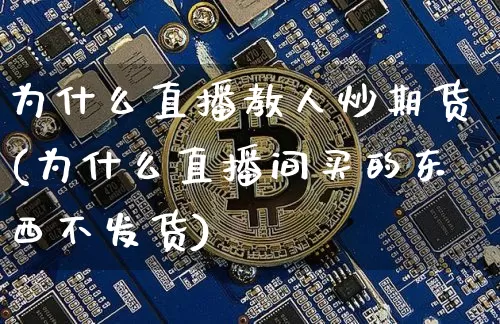 为什么直播教人炒期货(为什么直播间买的东西不发货)_https://www.qldgs.com_内盘期货_第1张