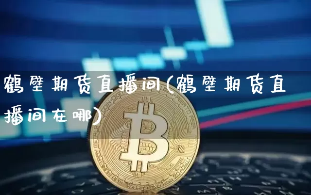 鹤壁期货直播间(鹤壁期货直播间在哪)_https://www.qldgs.com_原油期货_第1张