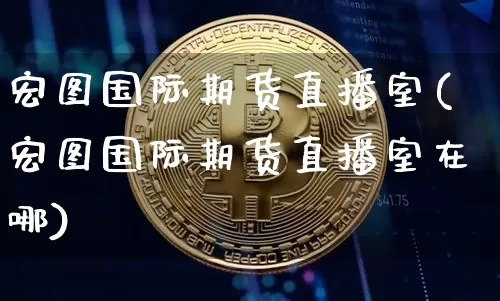 宏图国际期货直播室(宏图国际期货直播室在哪)_https://www.qldgs.com_国际期货_第1张