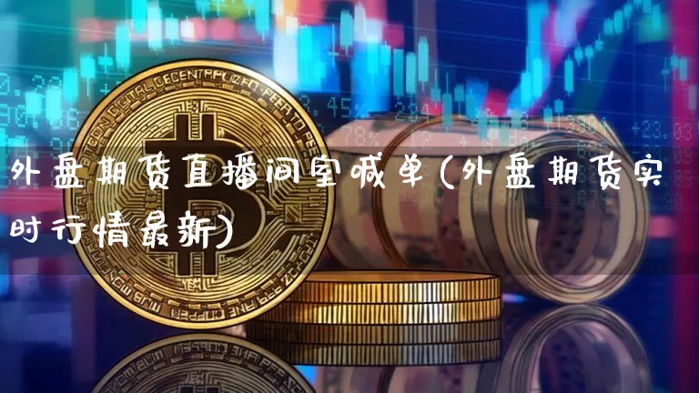 外盘期货直播间室喊单(外盘期货实时行情最新)_https://www.qldgs.com_期货_第1张