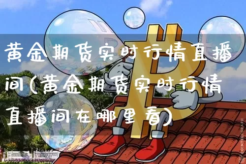 黄金期货实时行情直播间(黄金期货实时行情直播间在哪里看)_https://www.qldgs.com_国际期货_第1张