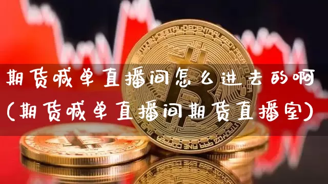 期货喊单直播间怎么进去的啊(期货喊单直播间期货直播室)_https://www.qldgs.com_内盘期货_第1张