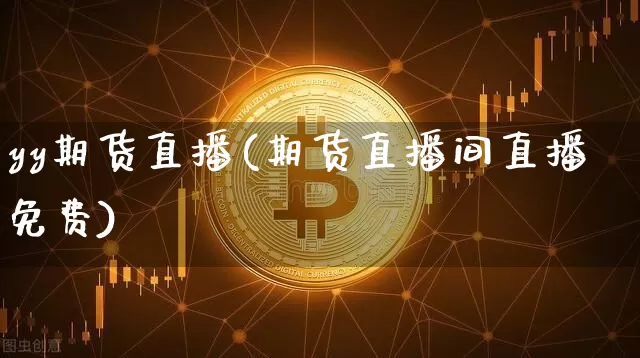 yy期货直播(期货直播间直播免费)_https://www.qldgs.com_内盘期货_第1张