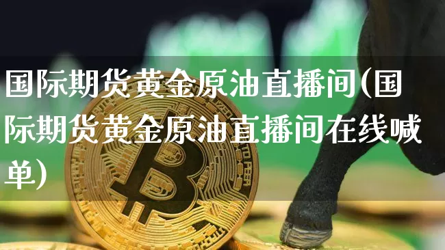 国际期货黄金原油直播间(国际期货黄金原油直播间在线喊单)_https://www.qldgs.com_国际期货_第1张