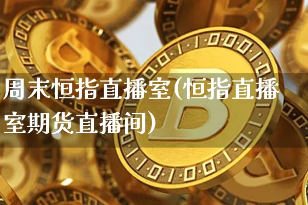 周末恒指直播室(恒指直播室期货直播间)_https://www.qldgs.com_恒指期货_第1张